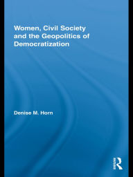 Title: Women, Civil Society and the Geopolitics of Democratization, Author: Denise M. Horn