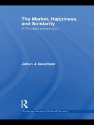 Title: The Market, Happiness, and Solidarity: A Christian perspective, Author: Johan J. Graafland