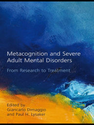 Title: Metacognition and Severe Adult Mental Disorders: From Research to Treatment, Author: Giancarlo Dimaggio