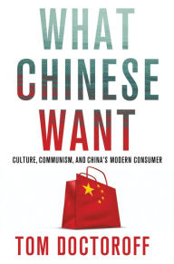 Title: What Chinese Want: Culture, Communism and the Modern Chinese Consumer, Author: Tom Doctoroff