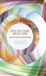 Title: Queer Youth, Suicide and Self-Harm: Troubled Subjects, Troubling Norms, Author: E. McDermott