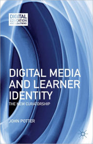 Title: Digital Media and Learner Identity: The New Curatorship, Author: J. Potter