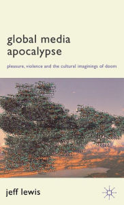 Title: Global Media Apocalypse: Pleasure, Violence and the Cultural Imaginings of Doom, Author: Jeff Lewis