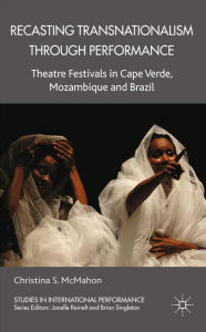 Title: Recasting Transnationalism Through Performance: Theatre Festivals in Cape Verde, Mozambique and Brazil, Author: C. McMahon