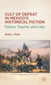 Title: Cult of Defeat in Mexico's Historical Fiction: Failure, Trauma, and Loss, Author: B. Price