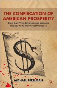 Title: The Confiscation of American Prosperity: From Right-Wing Extremism and Economic Ideology to the Next Great Depression, Author: M.  Perelman