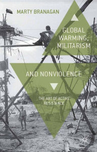 Title: Global Warming, Militarism and Nonviolence: The Art of Active Resistance, Author: M. Branagan