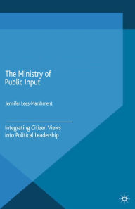 Title: The Ministry of Public Input: Integrating Citizen Views into Political Leadership, Author: J. Lees-Marshment