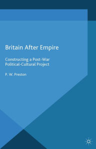 Title: Britain After Empire: Constructing a Post-War Political-Cultural Project, Author: P. Preston