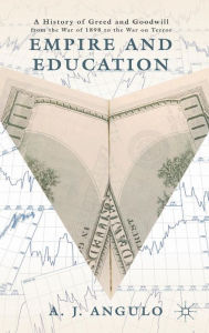Title: Empire and Education: A History of Greed and Goodwill from the War of 1898 to the War on Terror, Author: A. Angulo