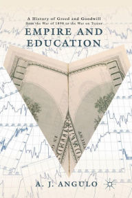 Title: Empire and Education: A History of Greed and Goodwill from the War of 1898 to the War on Terror, Author: A. Angulo