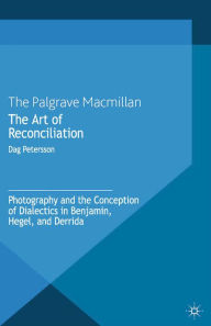 Title: The Art of Reconciliation: Photography and the Conception of Dialectics in Benjamin, Hegel, and Derrida, Author: D. Petersson