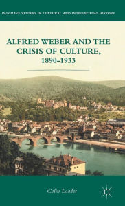 Title: Alfred Weber and the Crisis of Culture, 1890-1933, Author: C. Loader