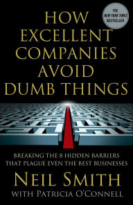 Title: How Excellent Companies Avoid Dumb Things: Breaking the 8 Hidden Barriers that Plague Even the Best Businesses, Author: Neil Smith
