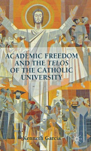 Title: Academic Freedom and the Telos of the Catholic University, Author: K. Garcia