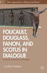 Title: Foucault, Douglass, Fanon, and Scotus in Dialogue: On Social Construction and Freedom, Author: C. Nielsen