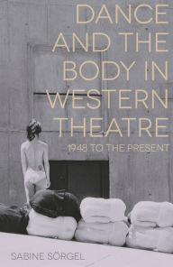 Title: Dance and the Body in Western Theatre: 1948 to the Present, Author: Sabine Sörgel