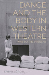 Title: Dance and the Body in Western Theatre: 1948 to the Present, Author: Sabine Sörgel