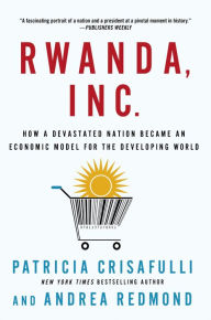 Title: Rwanda, Inc.: How a Devastated Nation Became an Economic Model for the Developing World, Author: Patricia Crisafulli