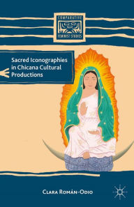 Title: Sacred Iconographies in Chicana Cultural Productions, Author: C. Román-Odio