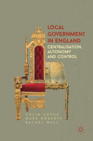 Title: Local Government in England: Centralisation, Autonomy and Control, Author: Colin Copus
