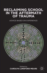 Title: Reclaiming School in the Aftermath of Trauma: Advice Based on Experience, Author: C. Mears