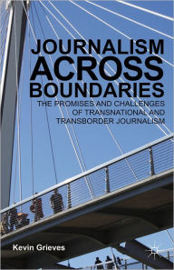 Title: Journalism Across Boundaries: The Promises And Challenges Of Transnational And Transborder Journalism, Author: K. Grieves