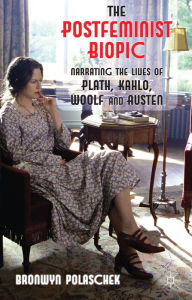 Title: The Postfeminist Biopic: Narrating the Lives of Plath, Kahlo, Woolf and Austen, Author: B. Polaschek