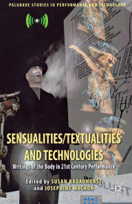 Title: Sensualities/Textualities and Technologies: Writings of the Body in 21st Century Performance, Author: Susan Broadhurst