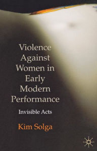 Title: Violence Against Women in Early Modern Performance: Invisible Acts, Author: Kim Solga