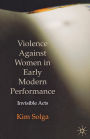 Violence Against Women in Early Modern Performance: Invisible Acts