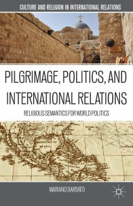Title: Pilgrimage, Politics, and International Relations: Religious Semantics for World Politics, Author: M. Barbato