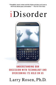 Title: iDisorder: Understanding Our Obsession with Technology and Overcoming Its Hold on Us, Author: Larry D. Rosen Ph.D.