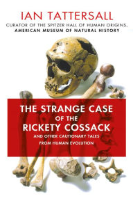 Title: The Strange Case of the Rickety Cossack: and Other Cautionary Tales from Human Evolution, Author: Ian Tattersall