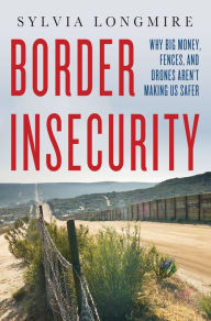 Title: Border Insecurity: Why Big Money, Fences, and Drones Aren't Making Us Safer, Author: Sylvia Longmire