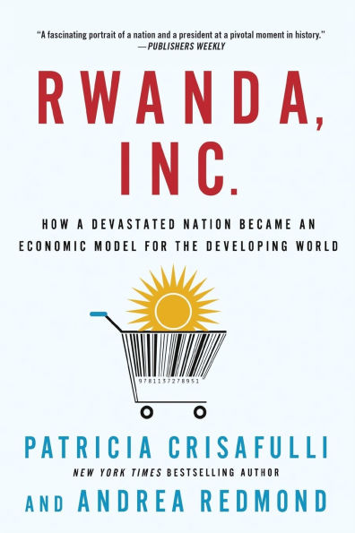 Rwanda, Inc.: How a Devastated Nation Became an Economic Model for the Developing World