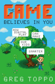 Title: The Game Believes in You: How Digital Play Can Make Our Kids Smarter, Author: Greg Toppo