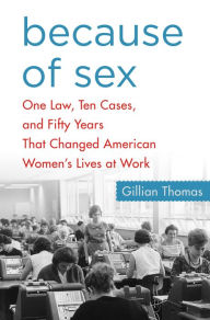 Title: Because of Sex: One Law, Ten Cases, and Fifty Years That Changed American Women's Lives at Work, Author: Gillian Thomas