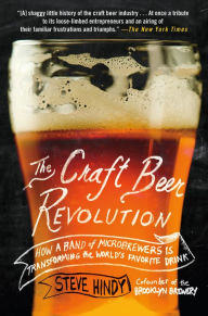 Title: The Craft Beer Revolution: How a Band of Microbrewers Is Transforming the World's Favorite Drink, Author: Steve Hindy