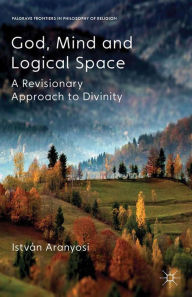 Title: God, Mind and Logical Space: A Revisionary Approach to Divinity, Author: I. Aranyosi