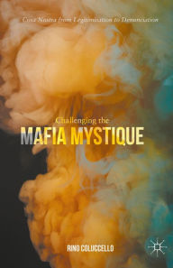 Title: Challenging the Mafia Mystique: Cosa Nostra from Legitimisation to Denunciation, Author: Rino Coluccello