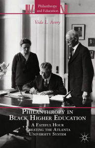Title: Philanthropy in Black Higher Education: A Fateful Hour Creating the Atlanta University System, Author: V. Avery