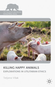 Title: Killing Happy Animals: Explorations in Utilitarian Ethics, Author: Tatjana Visak