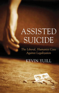 Title: Assisted Suicide: The Liberal, Humanist Case Against Legalization, Author: K. Yuill