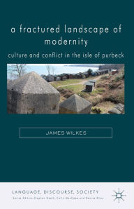 Title: A Fractured Landscape of Modernity: Culture and Conflict in the Isle of Purbeck, Author: J. Wilkes