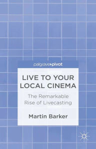 Title: Live To Your Local Cinema: The Remarkable Rise of Livecasting, Author: M. Barker