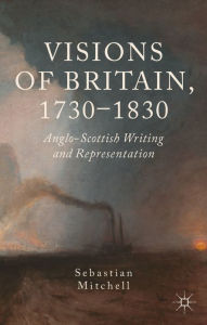 Title: Visions of Britain, 1730-1830: Anglo-Scottish Writing and Representation, Author: Sebastian Mitchell
