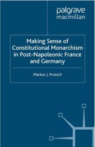 Title: Making Sense of Constitutional Monarchism in Post-Napoleonic France and Germany, Author: M. Prutsch