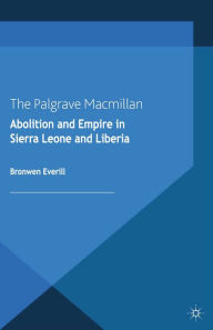 Title: Abolition and Empire in Sierra Leone and Liberia, Author: B. Everill