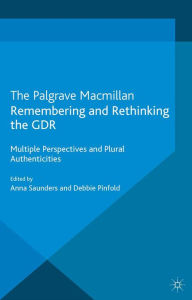 Title: Remembering and Rethinking the GDR: Multiple Perspectives and Plural Authenticities, Author: A. Saunders